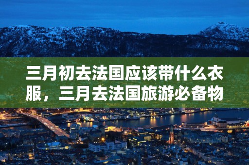 三月初去法国应该带什么衣服，三月去法国旅游必备物品