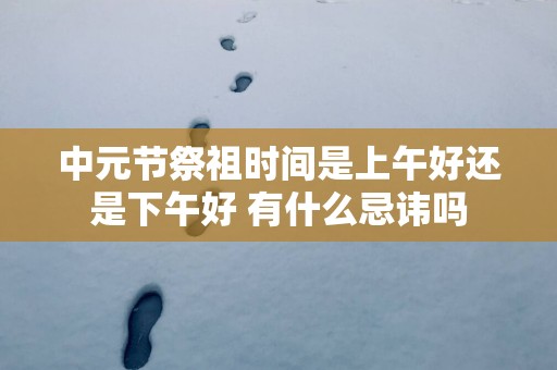 中元节祭祖时间是上午好还是下午好 有什么忌讳吗