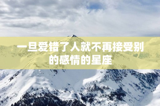 一旦爱错了人就不再接受别的感情的星座