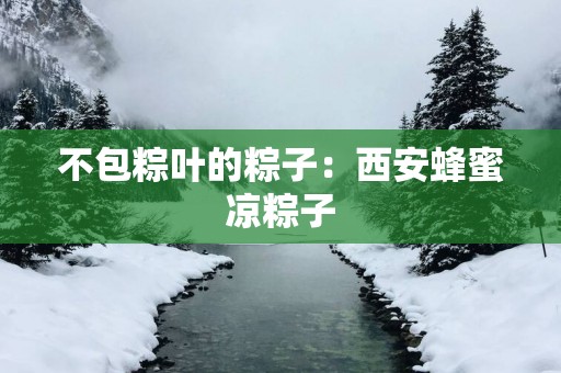 不包粽叶的粽子：西安蜂蜜凉粽子
