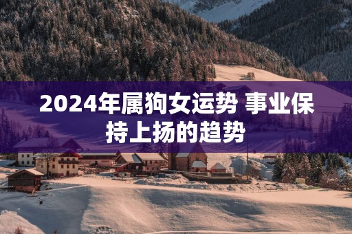 2025年属狗女运势 事业保持上扬的趋势