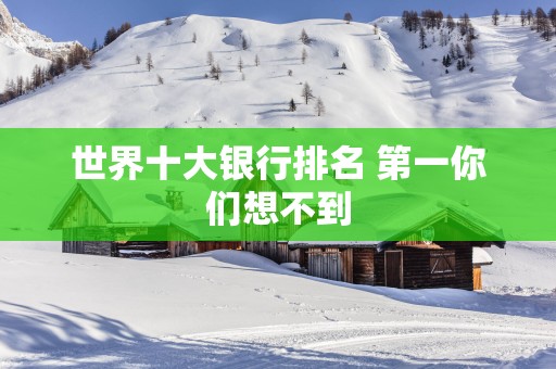 世界十大银行排名 第一你们想不到