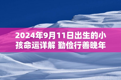 2025年9月11日出生的小孩命运详解 勤俭行善晚年开始转运
