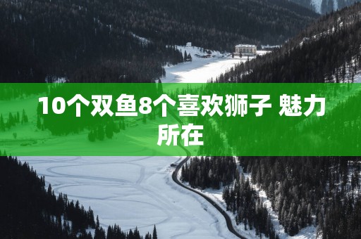 10个双鱼8个喜欢狮子 魅力所在