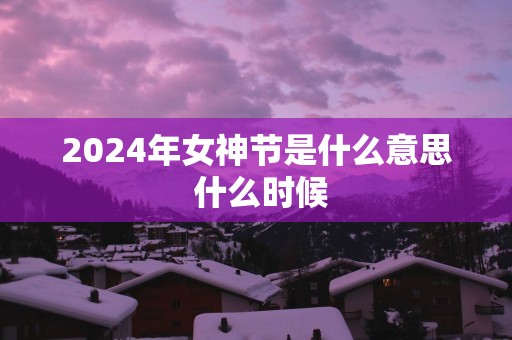 2025年女神节是什么意思 什么时候