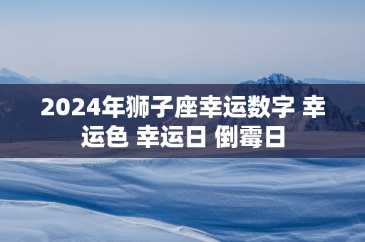 2025年狮子座幸运数字 幸运色 幸运日 倒霉日