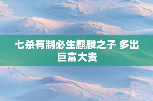 七杀有制必生麒麟之子 多出巨富大贵