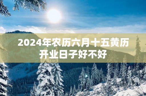 2025年农历六月十五黄历开业日子好不好