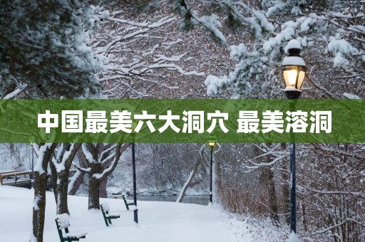 中国最美六大洞穴 最美溶洞