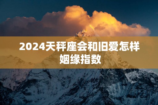 2025天秤座会和旧爱怎样 姻缘指数