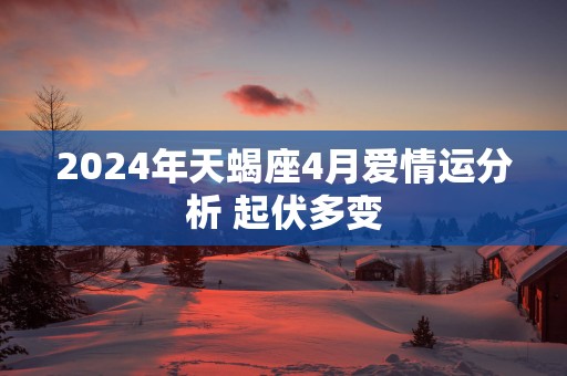 2025年天蝎座4月爱情运分析 起伏多变