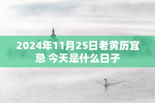 2025年11月25日老黄历宜忌 今天是什么日子
