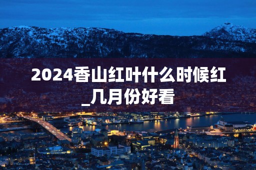 2025香山红叶什么时候红_几月份好看