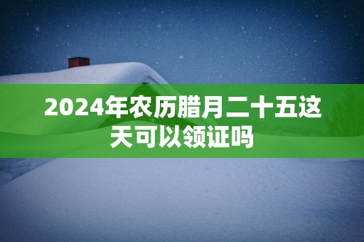2025年农历腊月二十五这天可以领证吗