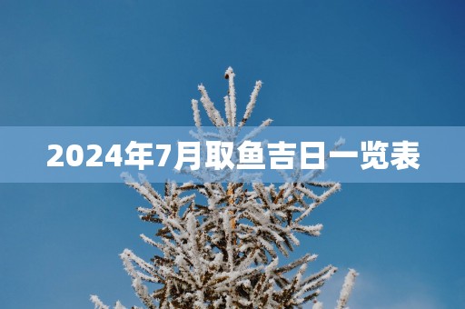 2025年7月取鱼吉日一览表