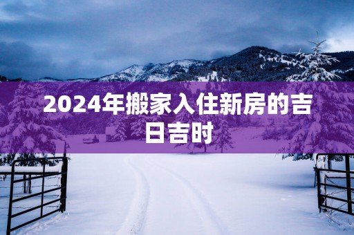 2025年搬家入住新房的吉日吉时