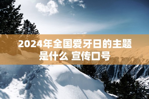 2025年全国爱牙日的主题是什么 宣传口号