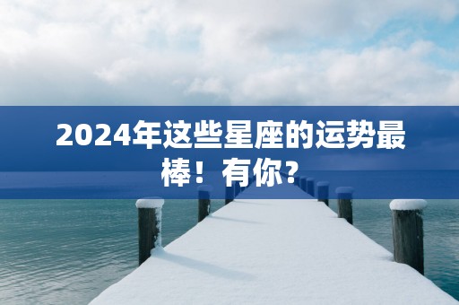 2025年这些星座的运势最棒！有你？