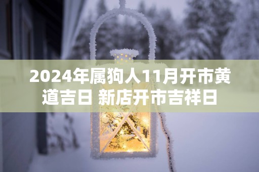 2024年属狗人11月开市黄道吉日 新店开市吉祥日