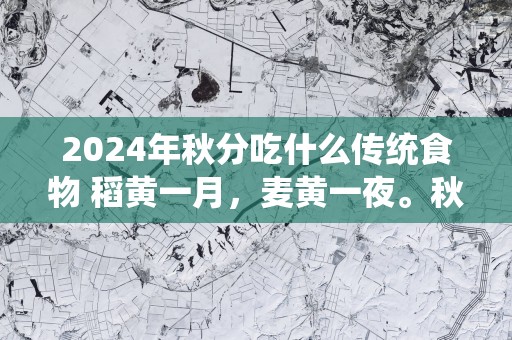 2024年秋分吃什么传统食物 稻黄一月，麦黄一夜。秋分收春豆。