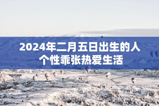 2024年二月五日出生的人 个性乖张热爱生活