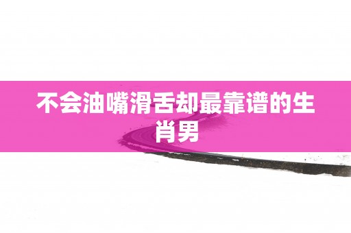 不会油嘴滑舌却最靠谱的生肖男