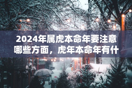 2025年属虎本命年要注意哪些方面，蛇年本命年有什么讲究