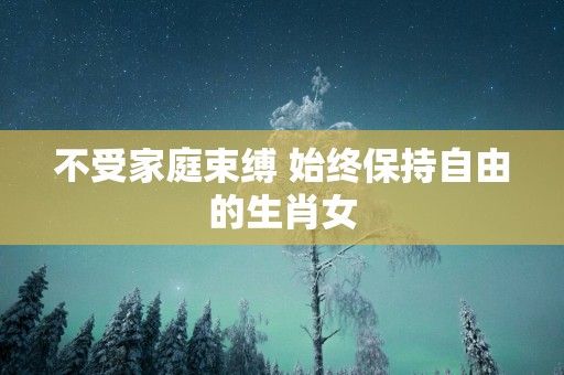 不受家庭束缚 始终保持自由的生肖女