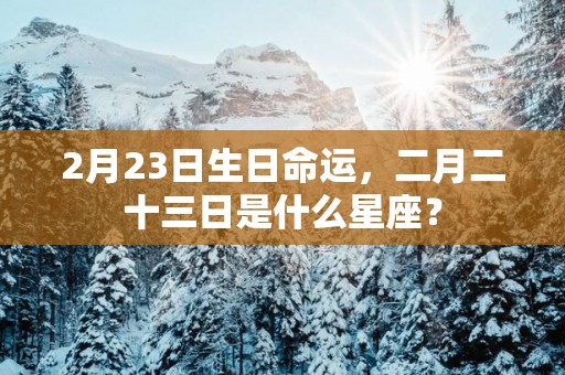 2月23日生日命运，二月二十三日是什么星座？