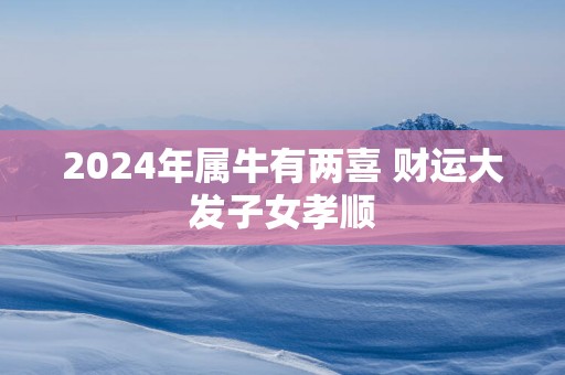 2025年属牛有两喜 财运大发子女孝顺