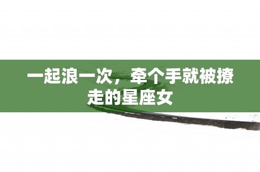 一起浪一次，牵个手就被撩走的星座女