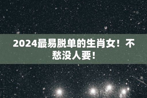 2025最易脱单的生肖女！不愁没人要！