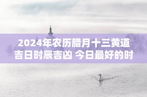 2025年农历腊月十三黄道吉日时辰吉凶 今日最好的时辰