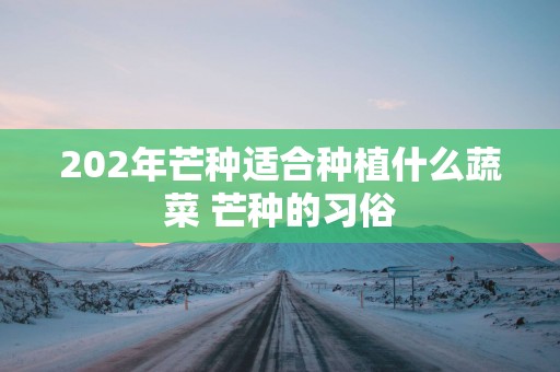 202年芒种适合种植什么蔬菜 芒种的习俗