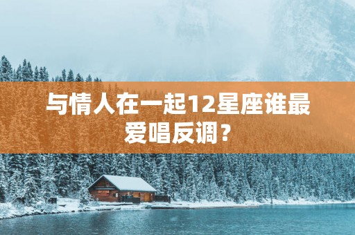 与情人在一起12星座谁最爱唱反调？