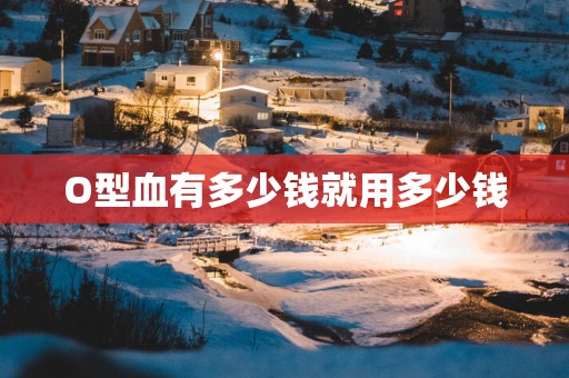 O型血有多少钱就用多少钱