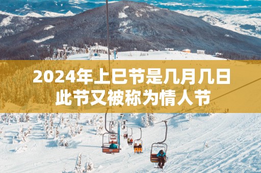 2025年上巳节是几月几日 此节又被称为情人节