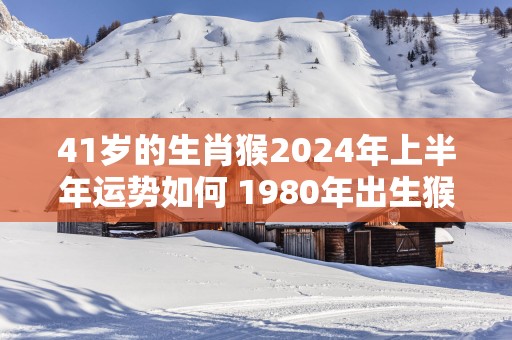 41岁的生肖猴2025年上半年运势如何 1980年出生猴人