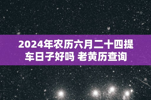 2025年农历六月二十四提车日子好吗 老黄历查询