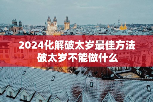 2025化解破太岁最佳方法 破太岁不能做什么