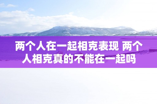 两个人在一起相克表现 两个人相克真的不能在一起吗
