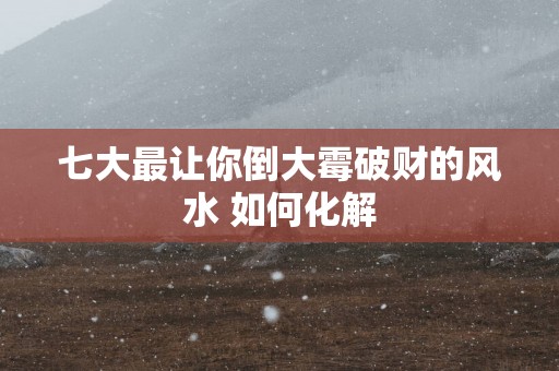七大最让你倒大霉破财的风水 如何化解