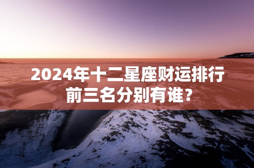 2025年十二星座财运排行 前三名分别有谁？