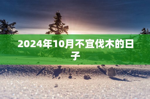 2025年10月不宜伐木的日子