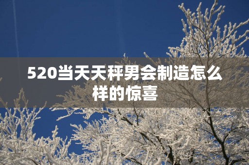 520当天天秤男会制造怎么样的惊喜