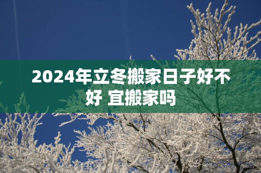 2025年立冬搬家日子好不好 宜搬家吗