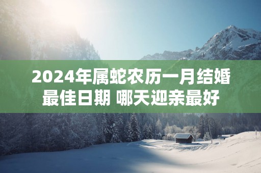 2025年属蛇农历一月结婚最佳日期 哪天迎亲最好