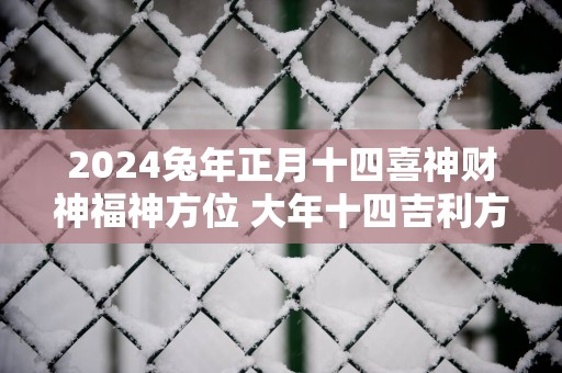 2025蛇年正月十四喜神财神福神方位 大年十四吉利方位介绍
