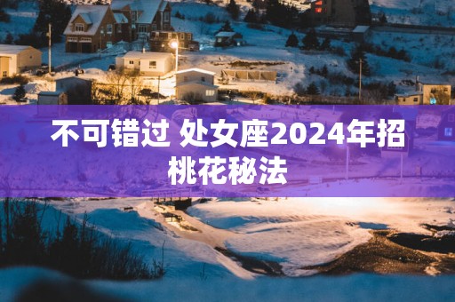 不可错过 处女座2025年招桃花秘法