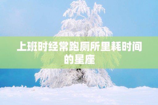上班时经常跑厕所里耗时间的星座
